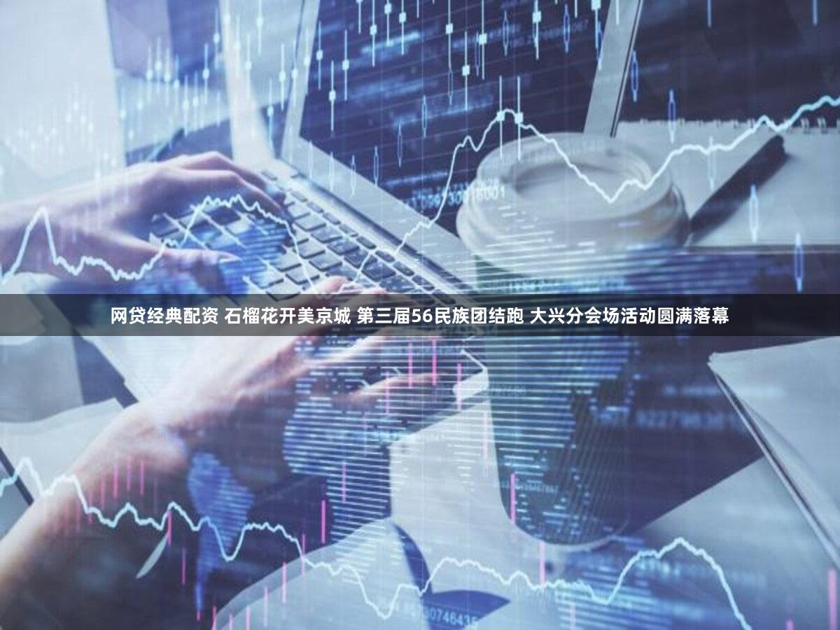 网贷经典配资 石榴花开美京城 第三届56民族团结跑 大兴分会场活动圆满落幕