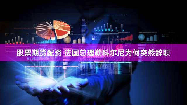股票期货配资 法国总理勒科尔尼为何突然辞职