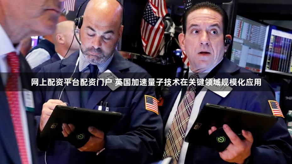 网上配资平台配资门户 英国加速量子技术在关键领域规模化应用