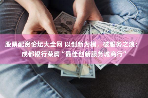 股票配资论坛大全网 以创新为楫,破服务之浪: 成都银行荣膺“最佳创新服务城商行”