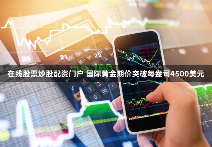 在线股票炒股配资门户 国际黄金期价突破每盎司4500美元