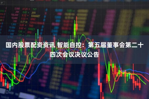 国内股票配资资讯 智能自控：第五届董事会第二十四次会议决议公告