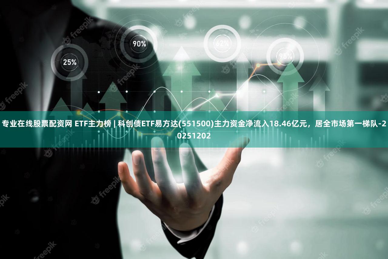 专业在线股票配资网 ETF主力榜 | 科创债ETF易方达(551500)主力资金净流入18.46亿元，居全市场第一梯队-20251202
