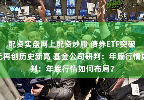 配资实盘网上配资炒股 债券ETF突破7100亿元再创历史新高 基金公司研判：年底行情如何布局？
