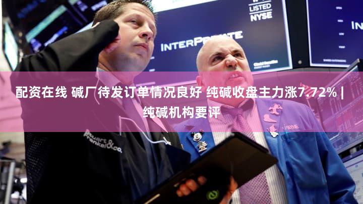 配资在线 碱厂待发订单情况良好 纯碱收盘主力涨7.72% | 纯碱机构要评