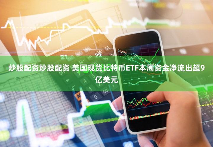 炒股配资炒股配资 美国现货比特币ETF本周资金净流出超9亿美元