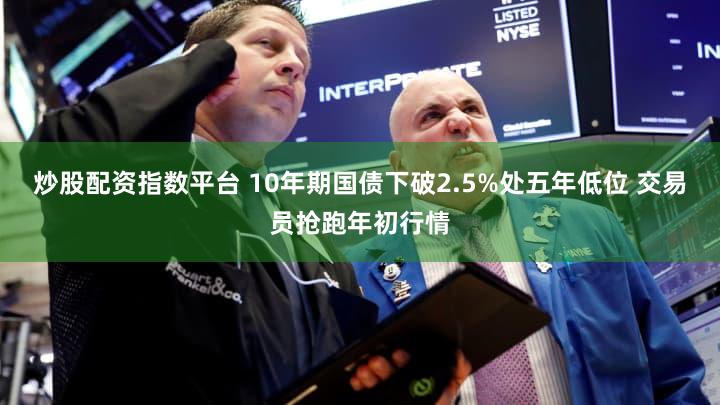 炒股配资指数平台 10年期国债下破2.5%处五年低位 交易员抢跑年初行情