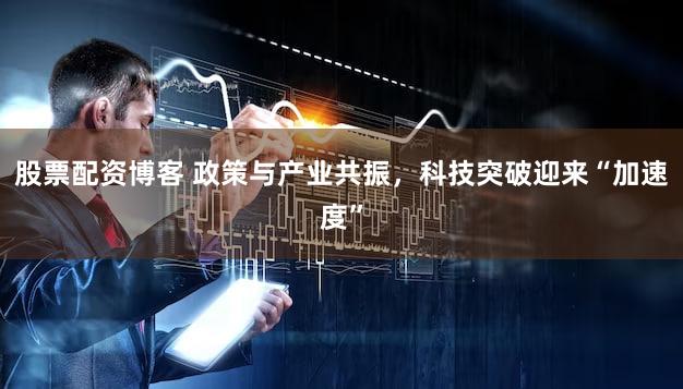 股票配资博客 政策与产业共振,科技突破迎来“加速度”