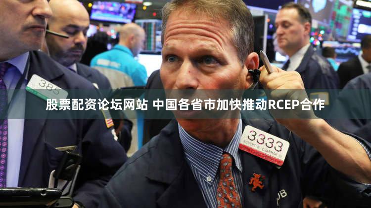 股票配资论坛网站 中国各省市加快推动RCEP合作