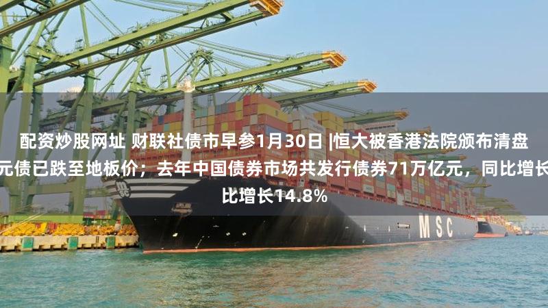 配资炒股网址 财联社债市早参1月30日 |恒大被香港法院颁布清盘令，美元债已跌至地板价；去年中国债券市场共发行债券71万亿元，同比增长14.8%