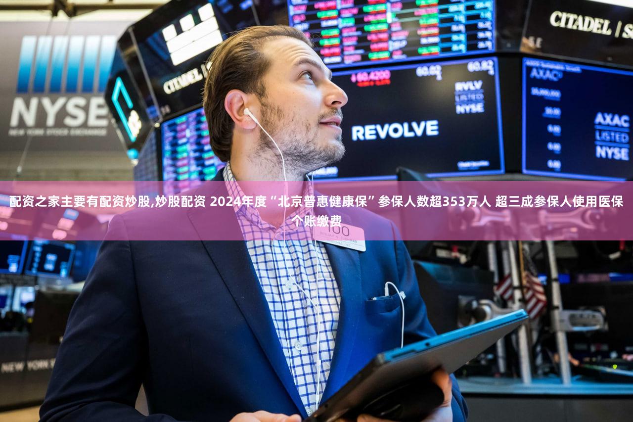 配资之家主要有配资炒股,炒股配资 2024年度“北京普惠健康保”参保人数超353万人 超三成参保人使用医保个账缴费