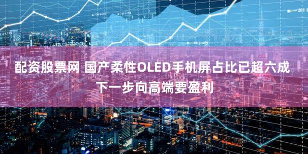 配资股票网 国产柔性OLED手机屏占比已超六成 下一步向高端要盈利