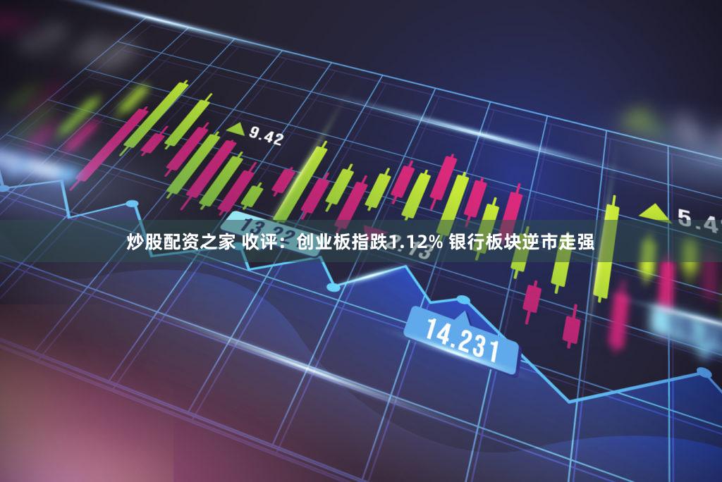 炒股配资之家 收评：创业板指跌1.12% 银行板块逆市走强