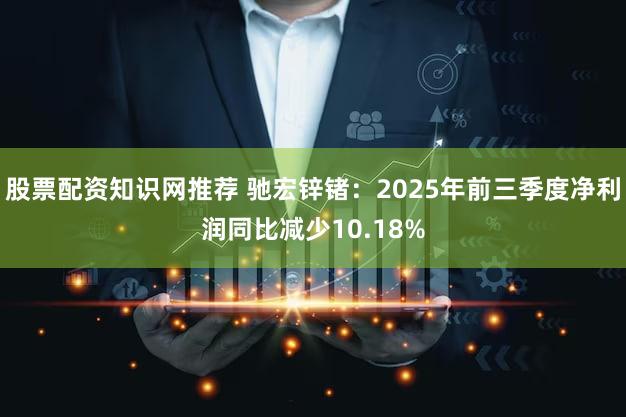 股票配资知识网推荐 驰宏锌锗：2025年前三季度净利润同比减少10.18%