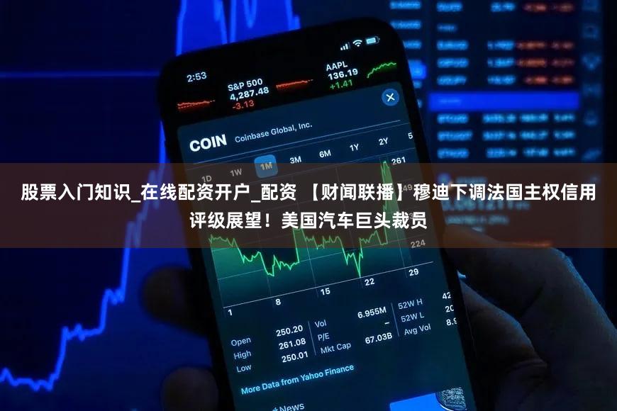 股票入门知识_在线配资开户_配资 【财闻联播】穆迪下调法国主权信用评级展望！美国汽车巨头裁员