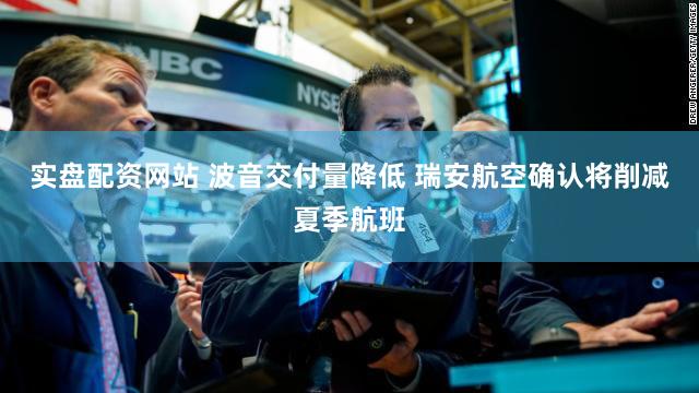 实盘配资网站 波音交付量降低 瑞安航空确认将削减夏季航班