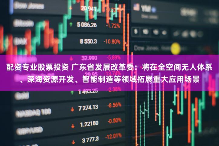 配资专业股票投资 广东省发展改革委：将在全空间无人体系、深海资源开发、智能制造等领域拓展重大应用场景