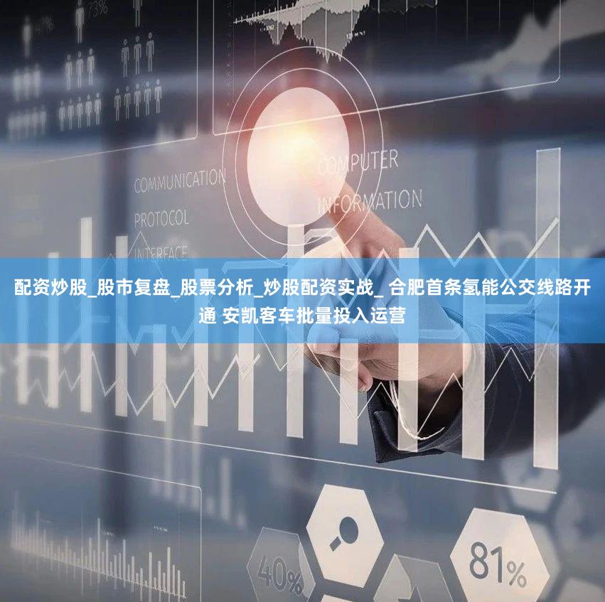 配资炒股_股市复盘_股票分析_炒股配资实战_ 合肥首条氢能公交线路开通 安凯客车批量投入运营