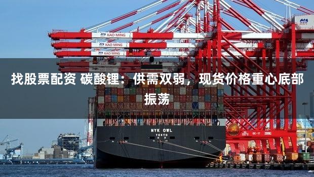 找股票配资 碳酸锂：供需双弱，现货价格重心底部振荡