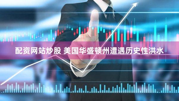 配资网站炒股 美国华盛顿州遭遇历史性洪水