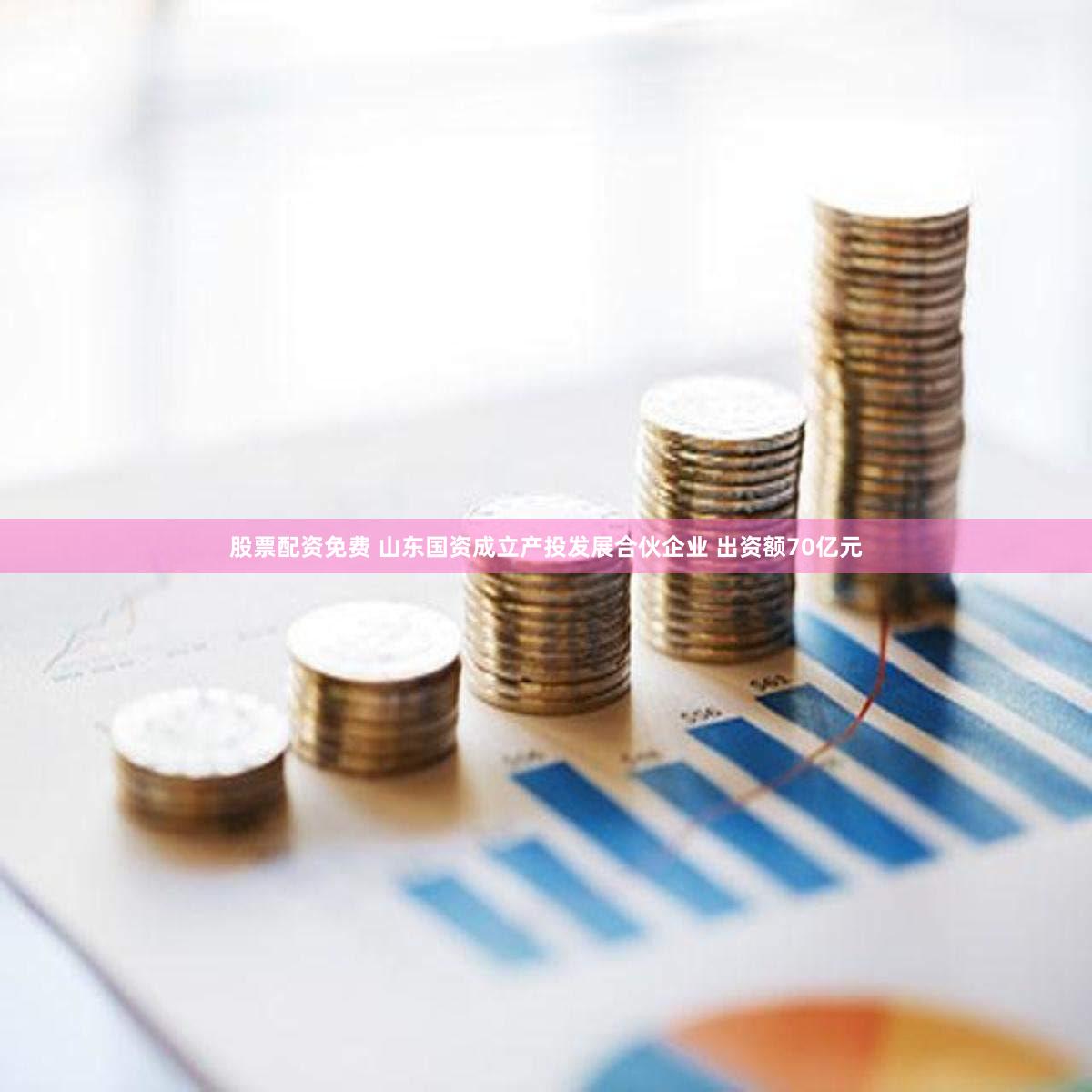 股票配资免费 山东国资成立产投发展合伙企业 出资额70亿元