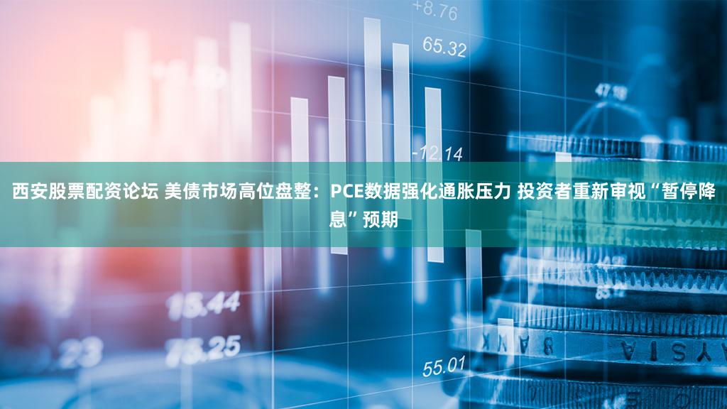 西安股票配资论坛 美债市场高位盘整：PCE数据强化通胀压力 投资者重新审视“暂停降息”预期