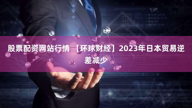 股票配资网站行情 【环球财经】2023年日本贸易逆差减少