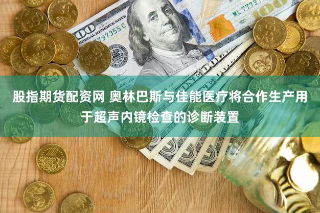 股指期货配资网 奥林巴斯与佳能医疗将合作生产用于超声内镜检查的诊断装置
