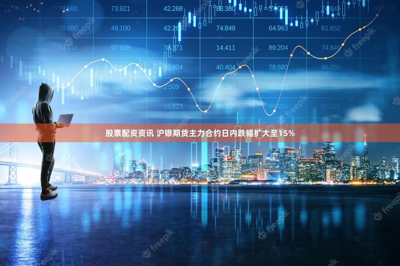 股票配资资讯 沪银期货主力合约日内跌幅扩大至15%