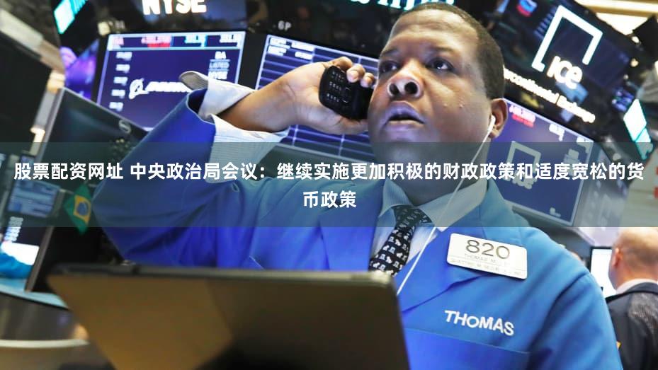 股票配资网址 中央政治局会议：继续实施更加积极的财政政策和适度宽松的货币政策