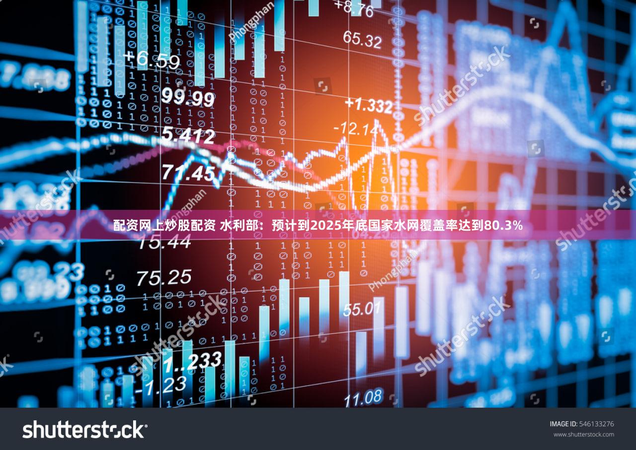 配资网上炒股配资 水利部：预计到2025年底国家水网覆盖率达到80.3%