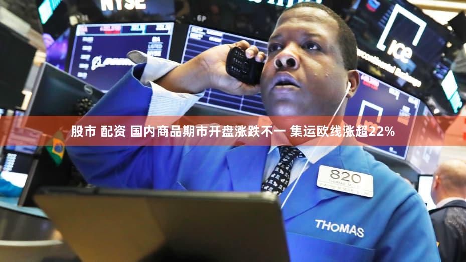 股市 配资 国内商品期市开盘涨跌不一 集运欧线涨超22%