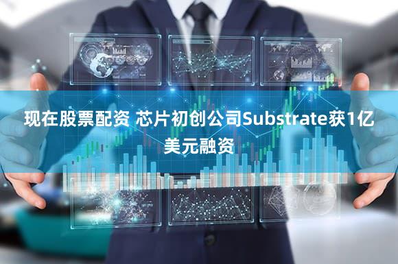 现在股票配资 芯片初创公司Substrate获1亿美元融资