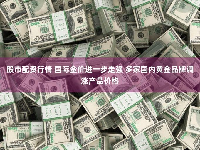 股市配资行情 国际金价进一步走强 多家国内黄金品牌调涨产品价格