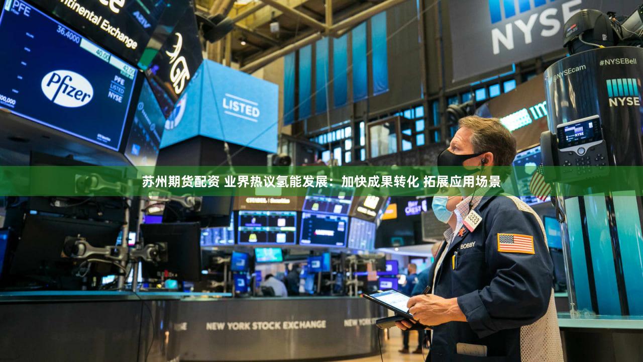 苏州期货配资 业界热议氢能发展：加快成果转化 拓展应用场景