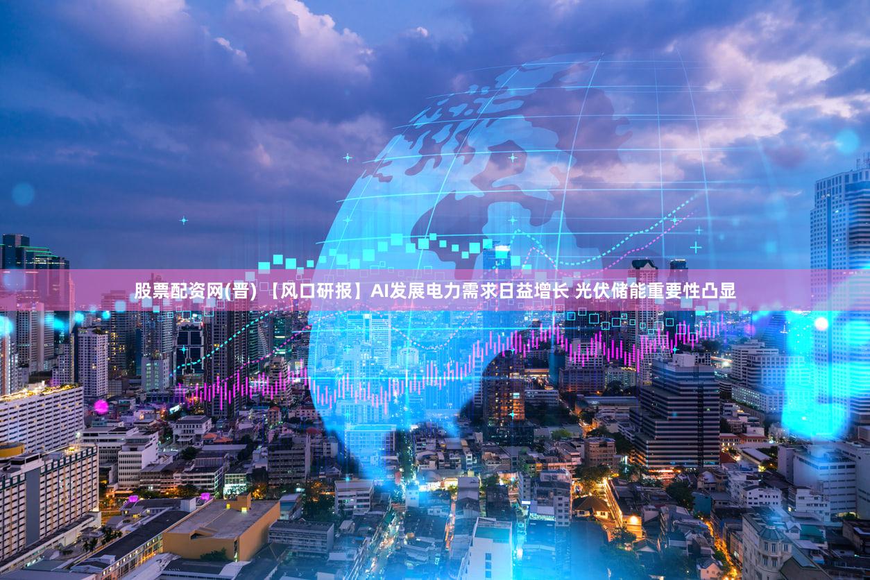 股票配资网(晋) 【风口研报】AI发展电力需求日益增长 光伏储能重要性凸显