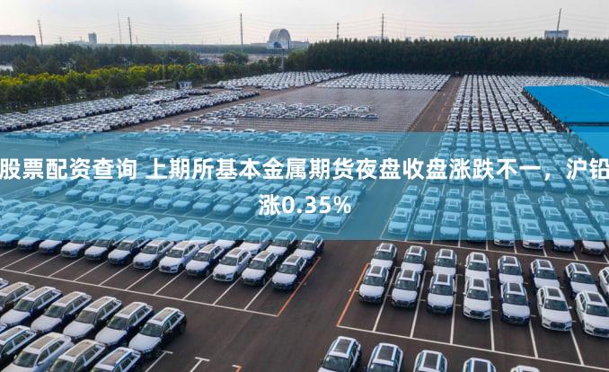 股票配资查询 上期所基本金属期货夜盘收盘涨跌不一，沪铅涨0.35%