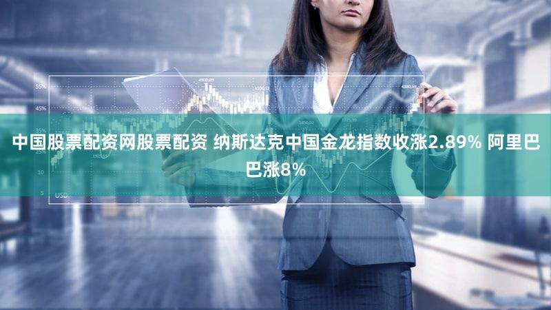 中国股票配资网股票配资 纳斯达克中国金龙指数收涨2.89% 阿里巴巴涨8%