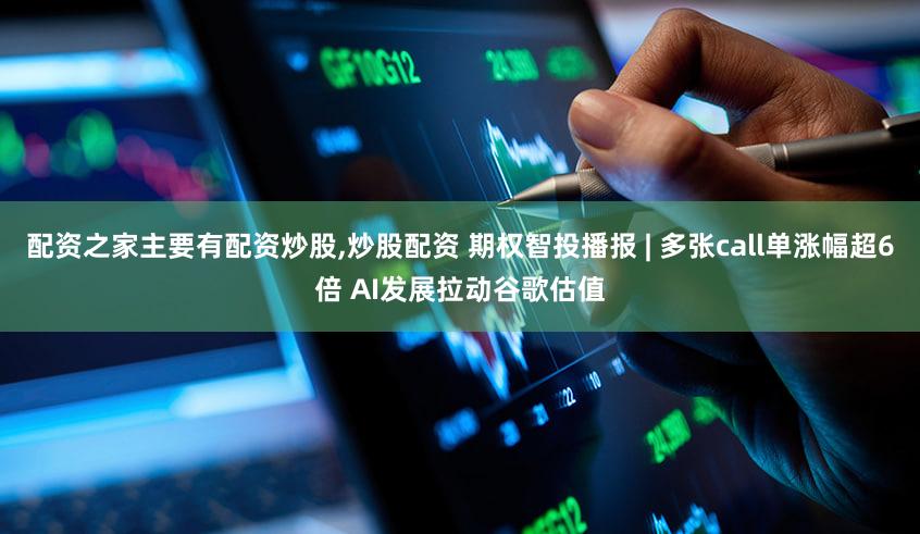 配资之家主要有配资炒股,炒股配资 期权智投播报 | 多张call单涨幅超6倍 AI发展拉动谷歌估值