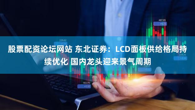 股票配资论坛网站 东北证券：LCD面板供给格局持续优化 国内龙头迎来景气周期