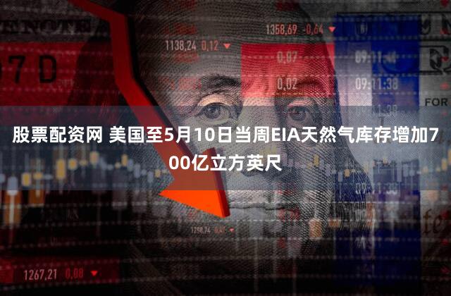 股票配资网 美国至5月10日当周EIA天然气库存增加700亿立方英尺