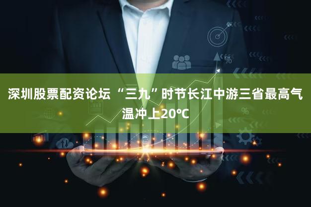 深圳股票配资论坛 “三九”时节长江中游三省最高气温冲上20℃