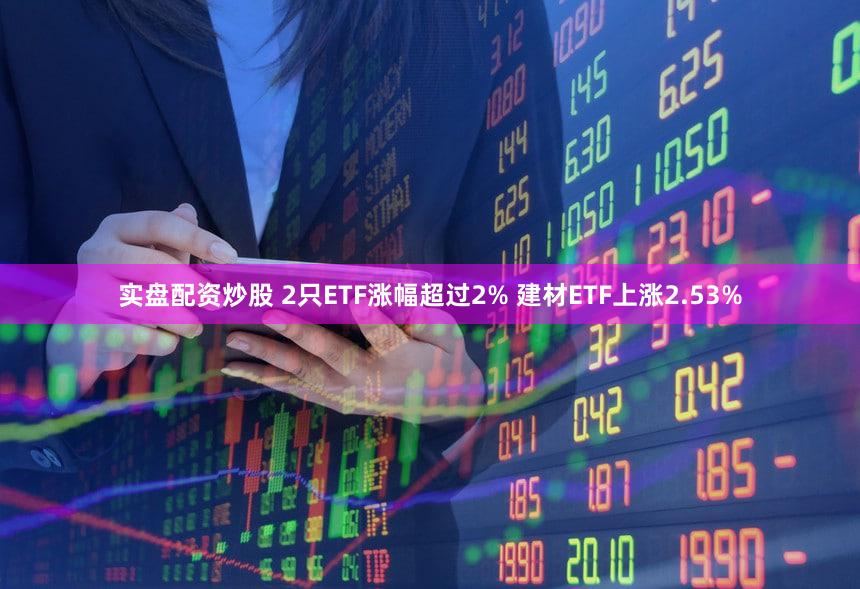 实盘配资炒股 2只ETF涨幅超过2% 建材ETF上涨2.53%