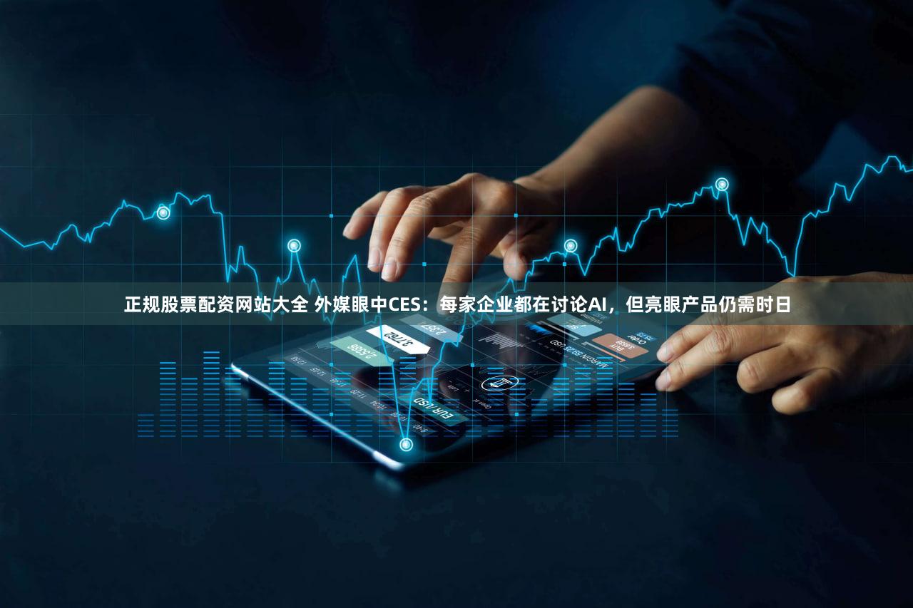 正规股票配资网站大全 外媒眼中CES:每家企业都在讨论AI,但亮眼产品仍需时日