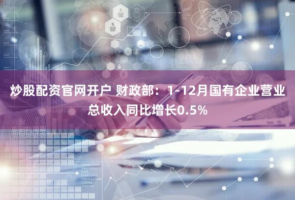 炒股配资官网开户 财政部：1-12月国有企业营业总收入同比增长0.5%
