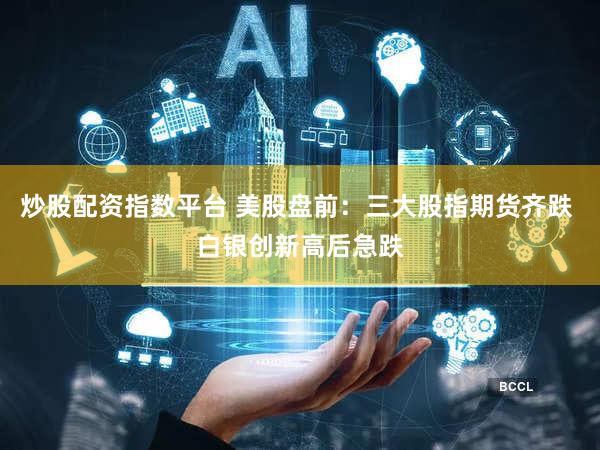 炒股配资指数平台 美股盘前：三大股指期货齐跌 白银创新高后急跌
