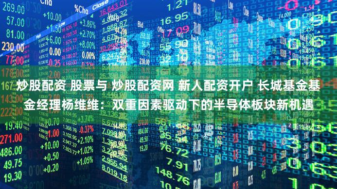 炒股配资 股票与 炒股配资网 新人配资开户 长城基金基金经理杨维维:双重因素驱动下的半导体板块新机遇