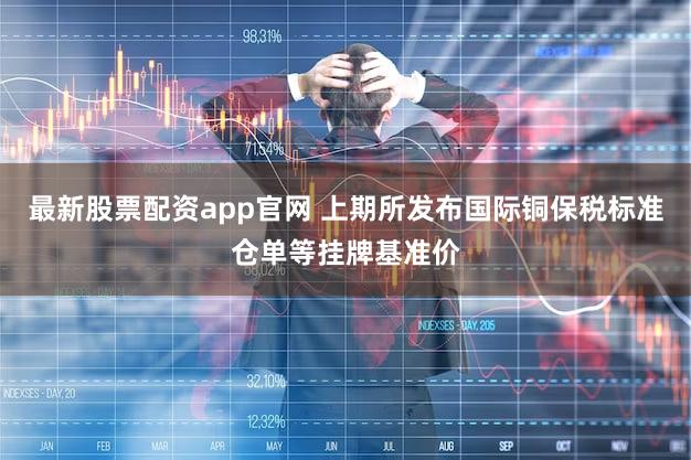 最新股票配资app官网 上期所发布国际铜保税标准仓单等挂牌基准价