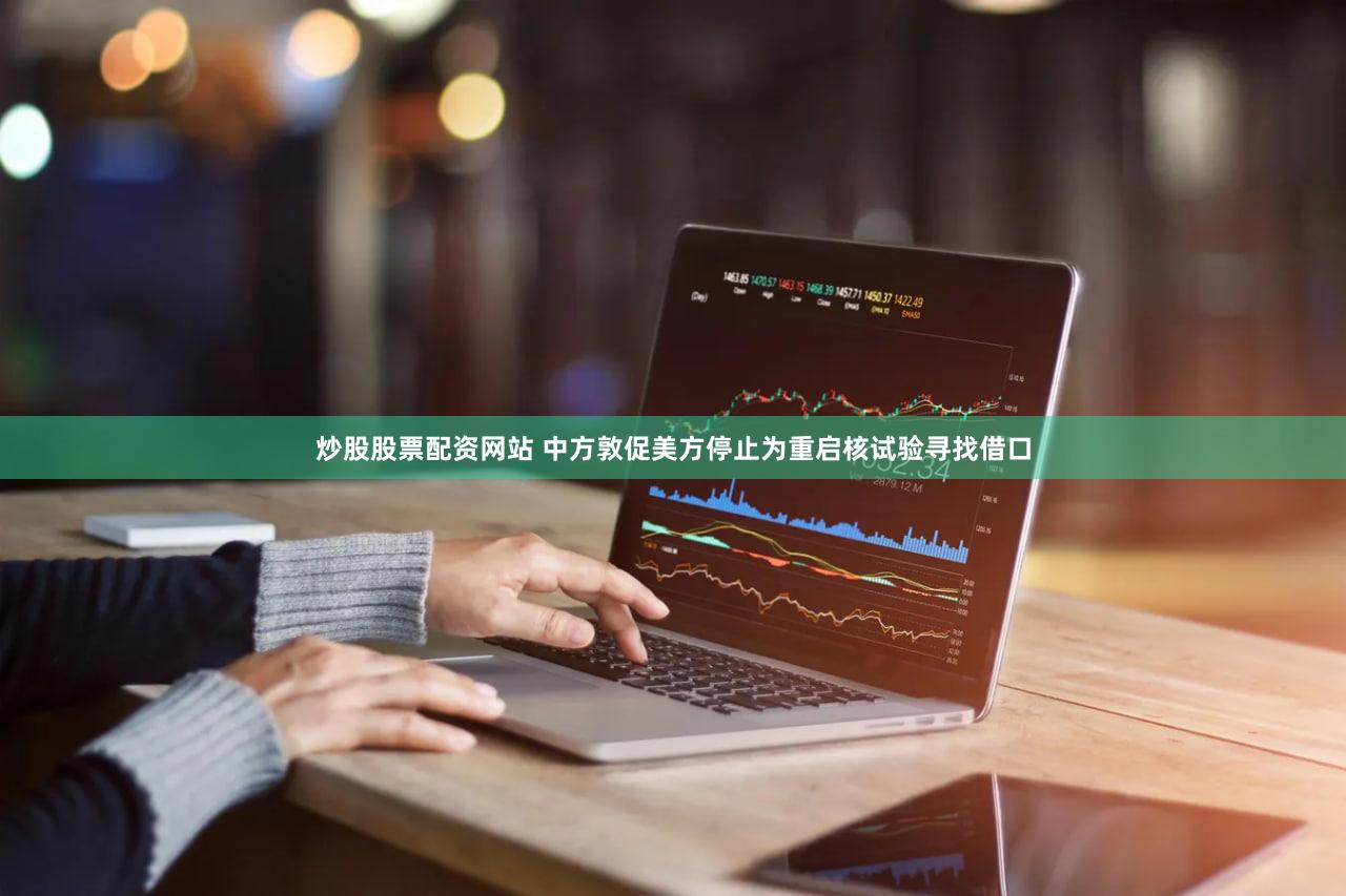 炒股股票配资网站 中方敦促美方停止为重启核试验寻找借口