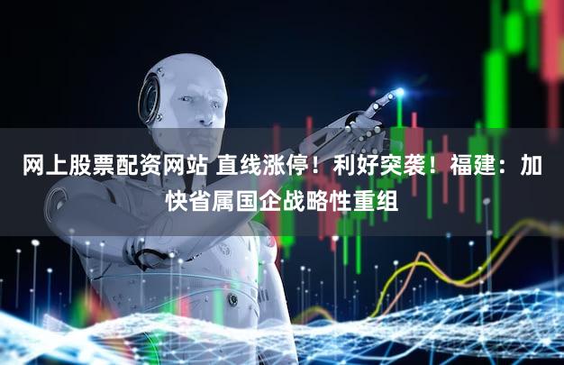 网上股票配资网站 直线涨停!利好突袭!福建:加快省属国企战略性重组